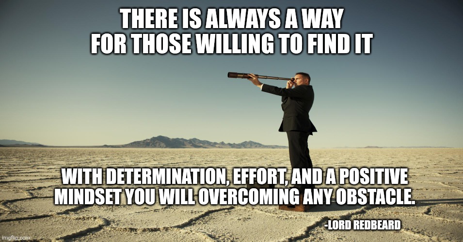 Searching motivation | THERE IS ALWAYS A WAY FOR THOSE WILLING TO FIND IT; WITH DETERMINATION, EFFORT, AND A POSITIVE MINDSET YOU WILL OVERCOMING ANY OBSTACLE. -LORD REDBEARD | image tagged in searching motivation | made w/ Imgflip meme maker