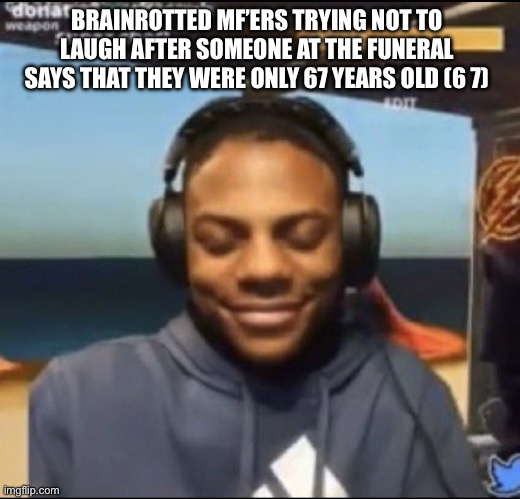 The 6 7 meme needs to die | BRAINROTTED MF’ERS TRYING NOT TO LAUGH AFTER SOMEONE AT THE FUNERAL SAYS THAT THEY WERE ONLY 67 YEARS OLD (6 7) | image tagged in speed | made w/ Imgflip meme maker