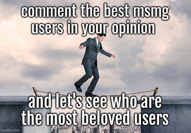 man walking on rope | comment the best msmg users in your opinion; and let's see who are
the most beloved users | image tagged in man walking on rope | made w/ Imgflip meme maker