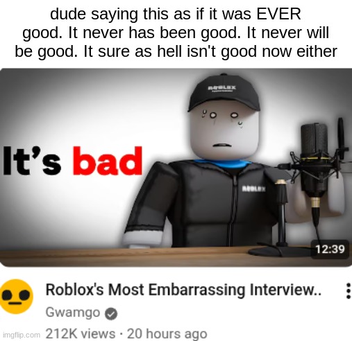 dude saying this as if it was EVER good. It never has been good. It never will be good. It sure as hell isn't good now either | made w/ Imgflip meme maker