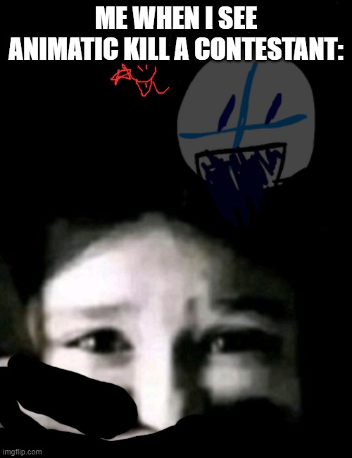 animatic. | ME WHEN I SEE ANIMATIC KILL A CONTESTANT: | image tagged in dr house kidnap | made w/ Imgflip meme maker