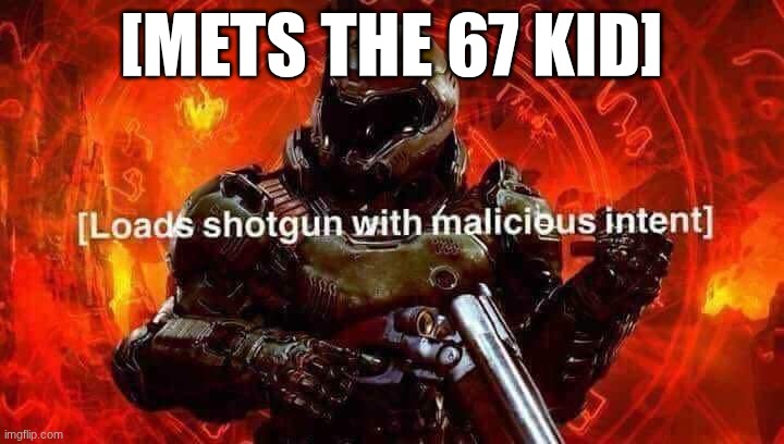AAAAAAAAAAAAAAAAAAAAAA | [METS THE 67 KID] | image tagged in loads shotgun with malicious intent | made w/ Imgflip meme maker