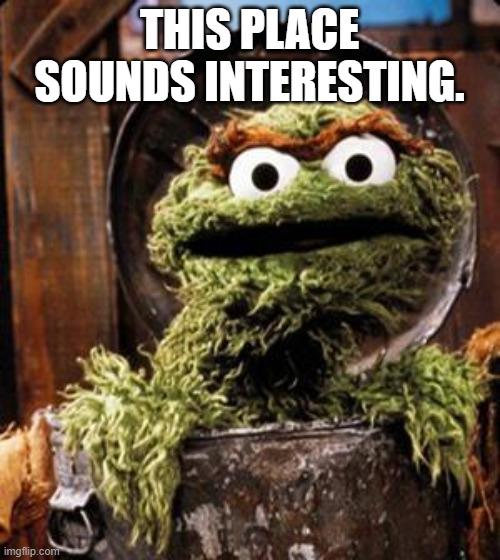 THIS PLACE SOUNDS INTERESTING. | image tagged in oscar the grouch | made w/ Imgflip meme maker