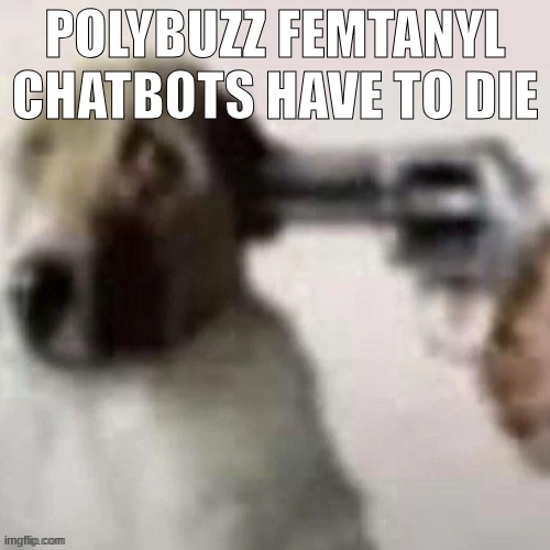 dog gunpoint | POLYBUZZ FEMTANYL CHATBOTS HAVE TO DIE | image tagged in dog gunpoint | made w/ Imgflip meme maker