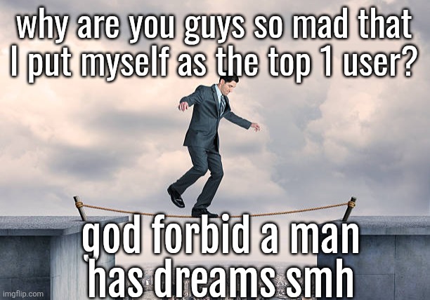 man walking on rope | why are you guys so mad that I put myself as the top 1 user? god forbid a man
has dreams smh | image tagged in man walking on rope | made w/ Imgflip meme maker