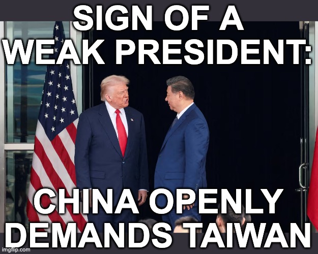 When the President is weak, the despots get greedier | SIGN OF A WEAK PRESIDENT:; CHINA OPENLY DEMANDS TAIWAN | image tagged in trump,idiocracy,diplomacy,weak | made w/ Imgflip meme maker