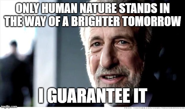 Just One Obstacle | ONLY HUMAN NATURE STANDS IN THE WAY OF A BRIGHTER TOMORROW; I GUARANTEE IT | image tagged in memes,i guarantee it,human nature | made w/ Imgflip meme maker