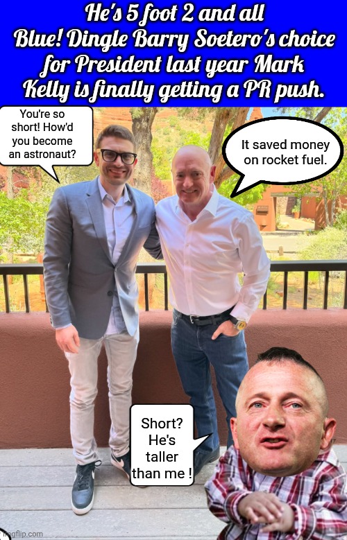 Mark Kelly is really short | He's 5 foot 2 and all Blue! Dingle Barry Soetero's choice for President last year Mark Kelly is finally getting a PR push. You're so short! How'd you become an astronaut? It saved money on rocket fuel. Short? He's taller than me ! | image tagged in soros,mark,r kelly,midget | made w/ Imgflip meme maker