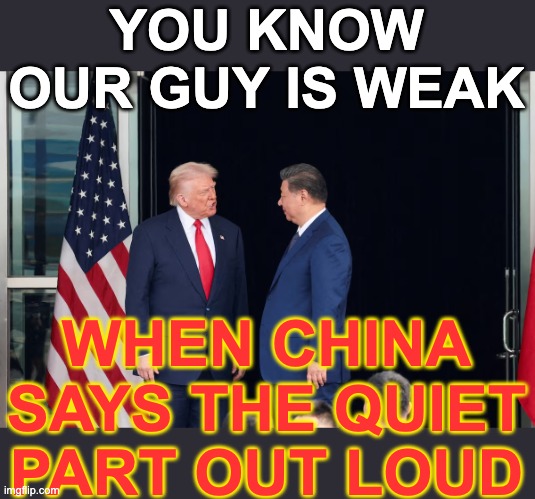 Xi senses weakness: demands Taiwan | YOU KNOW OUR GUY IS WEAK; WHEN CHINA SAYS THE QUIET PART OUT LOUD | image tagged in trump,idiocracy,diplomacy,fail | made w/ Imgflip meme maker