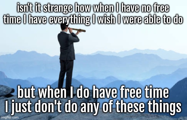 man looking through monocular on cliff | isn't it strange how when I have no free time I have everything I wish I were able to do; but when I do have free time I just don't do any of these things | image tagged in man looking through monocular on cliff | made w/ Imgflip meme maker