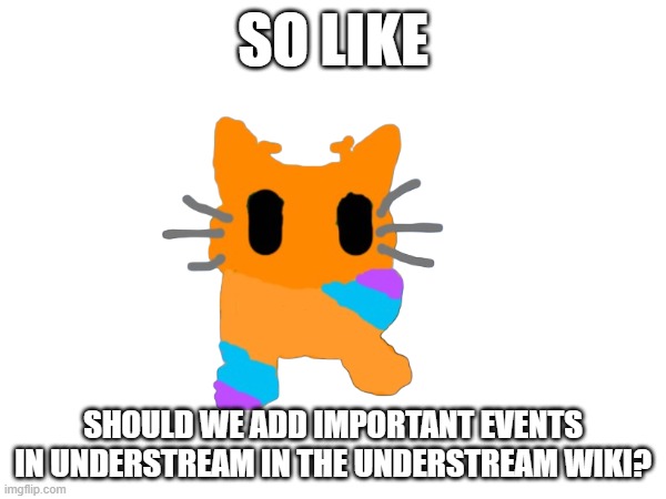 like nutella war and the whole clober thing | SO LIKE; SHOULD WE ADD IMPORTANT EVENTS IN UNDERSTREAM IN THE UNDERSTREAM WIKI? | made w/ Imgflip meme maker