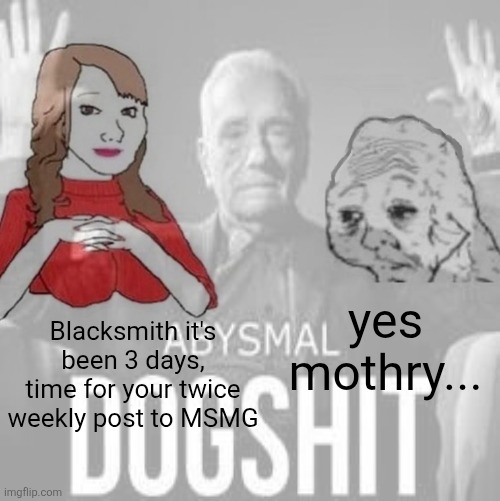 me asf | yes mothry... Blacksmith it's been 3 days, time for your twice weekly post to MSMG | made w/ Imgflip meme maker