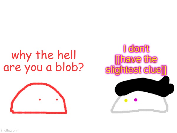 I don't [[have the slightest clue]]; why the hell are you a blob? | made w/ Imgflip meme maker