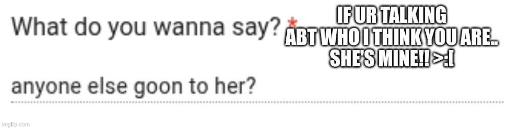 IF UR TALKING ABT WHO I THINK YOU ARE..
SHE'S MINE!! >:[ | made w/ Imgflip meme maker