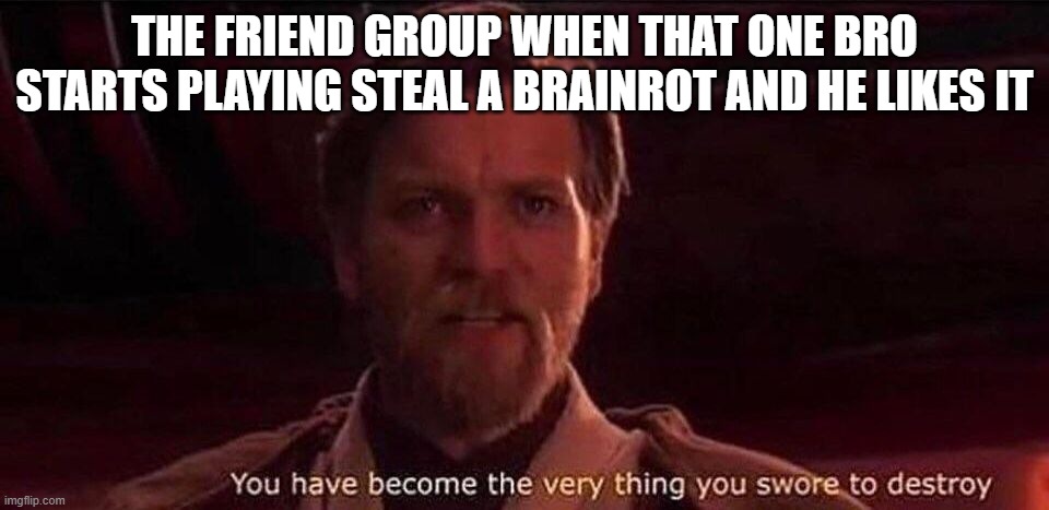 we're losing ground | THE FRIEND GROUP WHEN THAT ONE BRO STARTS PLAYING STEAL A BRAINROT AND HE LIKES IT | image tagged in you've become the very thing you swore to destroy | made w/ Imgflip meme maker