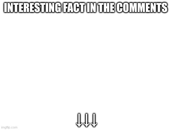 Fun facts! | INTERESTING FACT IN THE COMMENTS; ↓↓↓ | image tagged in fun facts | made w/ Imgflip meme maker