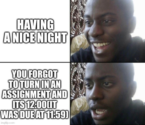 Happy / Shock | HAVING A NICE NIGHT; YOU FORGOT TO TURN IN AN ASSIGNMENT AND ITS 12:00(IT WAS DUE AT 11:59) | image tagged in happy / shock | made w/ Imgflip meme maker