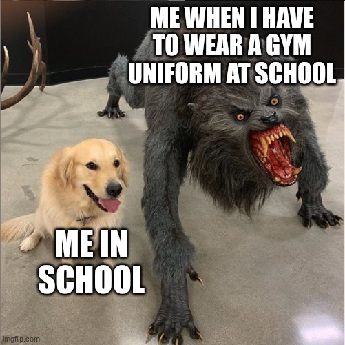 gym uniforms suck | ME WHEN I HAVE TO WEAR A GYM UNIFORM AT SCHOOL; ME IN SCHOOL | image tagged in dog vs werewolf | made w/ Imgflip meme maker