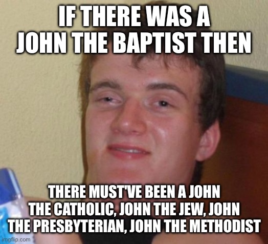 10 Guy Meme | IF THERE WAS A JOHN THE BAPTIST THEN; THERE MUST'VE BEEN A JOHN THE CATHOLIC, JOHN THE JEW, JOHN THE PRESBYTERIAN, JOHN THE METHODIST | image tagged in memes,10 guy | made w/ Imgflip meme maker