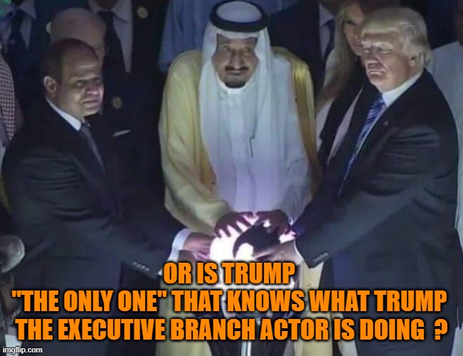 Trump and Saudi Palantir 2 | OR IS TRUMP 
"THE ONLY ONE" THAT KNOWS WHAT TRUMP 
THE EXECUTIVE BRANCH ACTOR IS DOING  ? | image tagged in trump and saudi palantir 2 | made w/ Imgflip meme maker