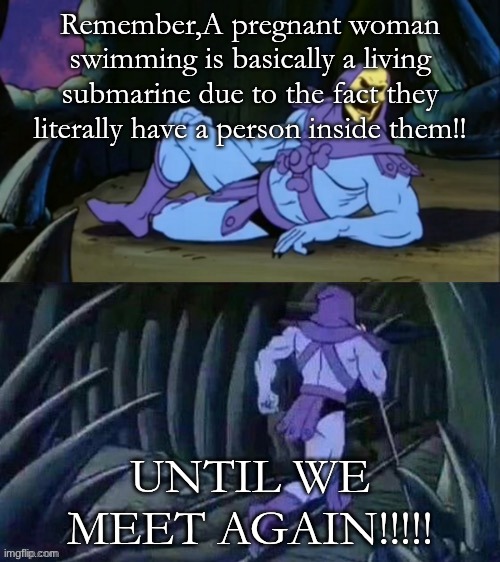 TRUE. | Remember,A pregnant woman swimming is basically a living submarine due to the fact they literally have a person inside them!! UNTIL WE MEET AGAIN!!!!! | image tagged in skeletor disturbing facts,until we meet again | made w/ Imgflip meme maker