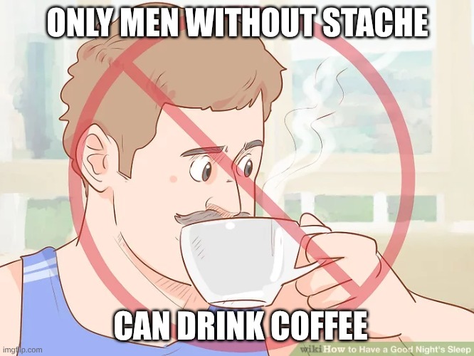 Only men without the stache, can drink coffee | ONLY MEN WITHOUT STACHE; CAN DRINK COFFEE | image tagged in funny | made w/ Imgflip meme maker