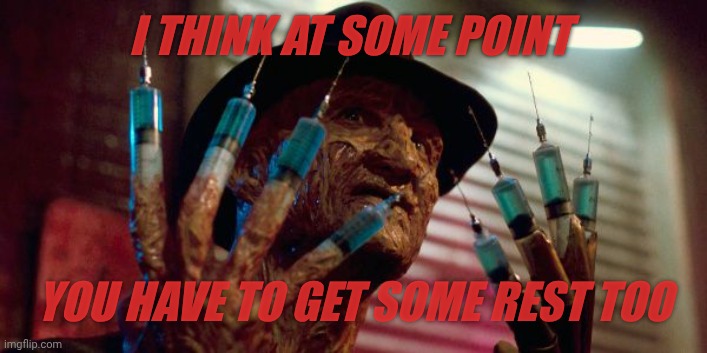 freddy krueger needles | I THINK AT SOME POINT YOU HAVE TO GET SOME REST TOO | image tagged in freddy krueger needles | made w/ Imgflip meme maker
