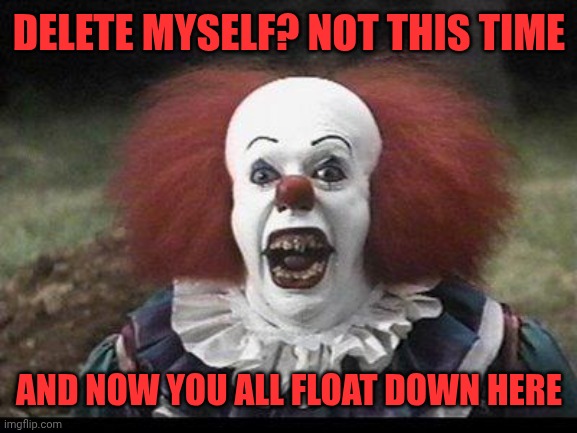 Scary Clown | DELETE MYSELF? NOT THIS TIME AND NOW YOU ALL FLOAT DOWN HERE | image tagged in scary clown | made w/ Imgflip meme maker