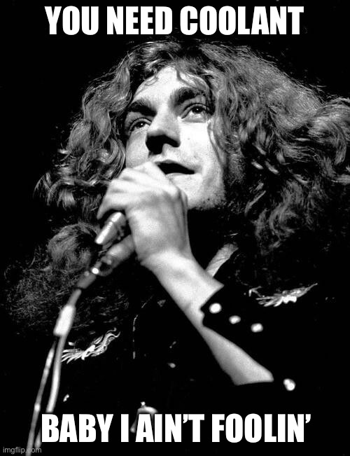 Robert Plant | YOU NEED COOLANT BABY I AIN’T FOOLIN’ | image tagged in robert plant | made w/ Imgflip meme maker