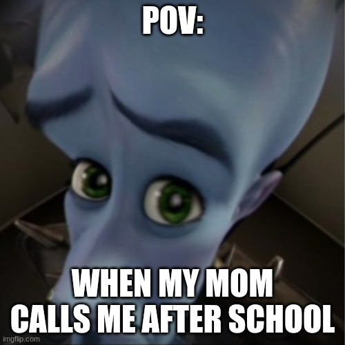 Megamind peeking | POV:; WHEN MY MOM CALLS ME AFTER SCHOOL | image tagged in megamind peeking | made w/ Imgflip meme maker