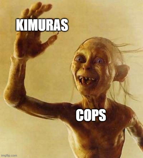 Cops love for the Kimura | KIMURAS; COPS | image tagged in my precious gollum,bjj | made w/ Imgflip meme maker