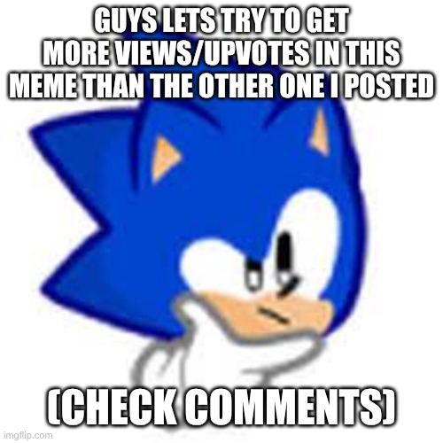 sonic think | GUYS LETS TRY TO GET MORE VIEWS/UPVOTES IN THIS MEME THAN THE OTHER ONE I POSTED; (CHECK COMMENTS) | image tagged in sonic think | made w/ Imgflip meme maker