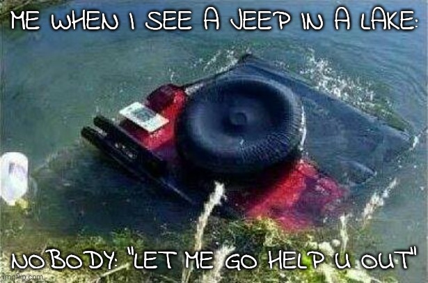 Me/nobody memes be like | ME WHEN I SEE A JEEP IN A LAKE:; NOBODY: "LET ME GO HELP U OUT" | image tagged in jeep,jeep in a lake,help,me/nobody | made w/ Imgflip meme maker