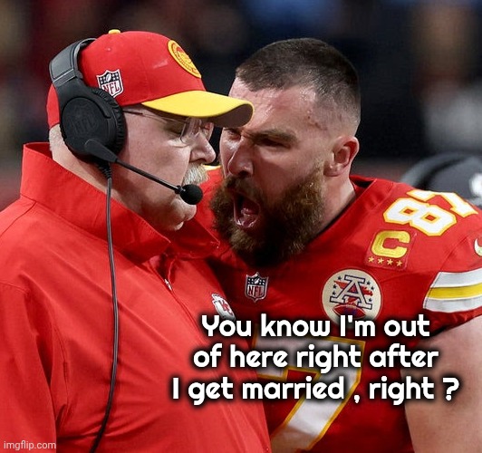 Travis Kelce screaming | You know I'm out of here right after I get married , right ? | image tagged in travis kelce screaming | made w/ Imgflip meme maker