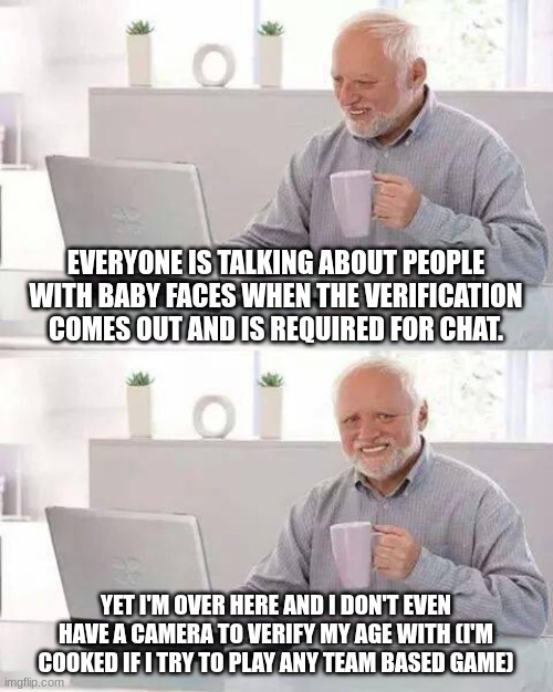 Bro i'm so cooked when verification is needed for chat 'o_0 | EVERYONE IS TALKING ABOUT PEOPLE WITH BABY FACES WHEN THE VERIFICATION COMES OUT AND IS REQUIRED FOR CHAT. YET I'M OVER HERE AND I DON'T EVEN HAVE A CAMERA TO VERIFY MY AGE WITH (I'M COOKED IF I TRY TO PLAY ANY TEAM BASED GAME) | image tagged in memes,hide the pain harold | made w/ Imgflip meme maker