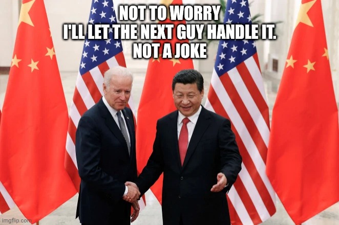 Joe Biden and President Xi of China | NOT TO WORRY
I'LL LET THE NEXT GUY HANDLE IT.
NOT A JOKE | image tagged in joe biden and president xi of china | made w/ Imgflip meme maker