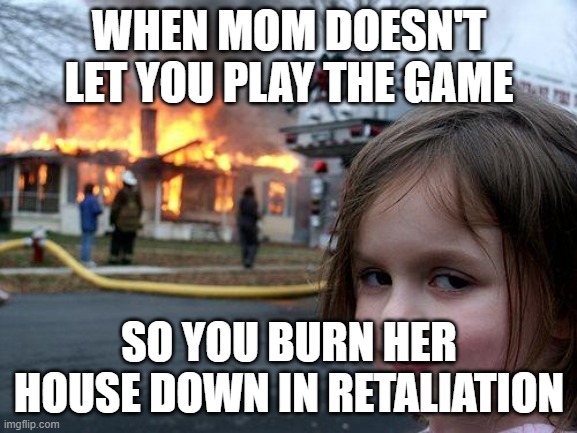Disaster Girl | WHEN MOM DOESN'T LET YOU PLAY THE GAME; SO YOU BURN HER HOUSE DOWN IN RETALIATION | image tagged in memes,disaster girl | made w/ Imgflip meme maker