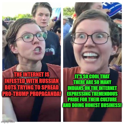 Social Justice Warrior Hypocrisy | THE INTERNET IS INFESTED WITH RUSSIAN BOTS TRYING TO SPREAD PRO-TRUMP PROPAGANDA! IT'S SO COOL THAT THERE ARE SO MANY INDIANS ON THE INTERNET EXPRESSING TREMENDOUS PRIDE FOR THEIR CULTURE AND DOING HONEST BUSINESS! | image tagged in social justice warrior hypocrisy,memes,liberal,russians,indians,hypocrisy | made w/ Imgflip meme maker