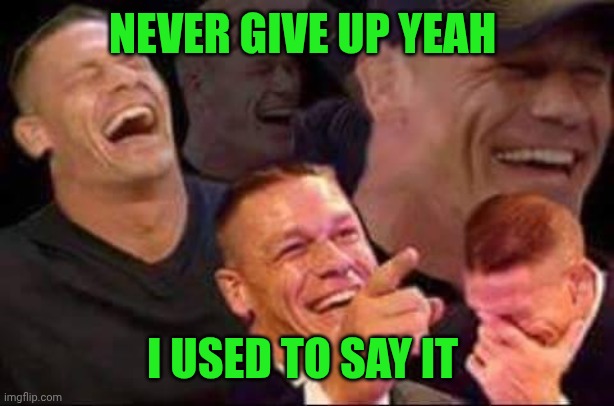 john cena laughing | NEVER GIVE UP YEAH I USED TO SAY IT | image tagged in john cena laughing | made w/ Imgflip meme maker