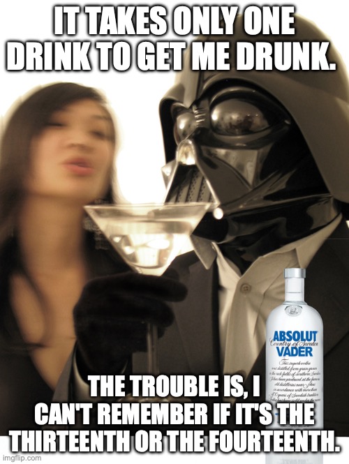 It's George Burns under the mask? | IT TAKES ONLY ONE DRINK TO GET ME DRUNK. THE TROUBLE IS, I CAN'T REMEMBER IF IT'S THE THIRTEENTH OR THE FOURTEENTH. | image tagged in darth martini,martini,cocktails,drinking,disturbance in the force | made w/ Imgflip meme maker