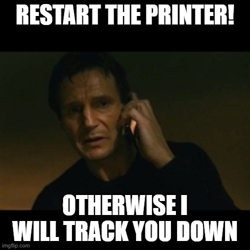 Restart the Printer ! | RESTART THE PRINTER! OTHERWISE I WILL TRACK YOU DOWN | image tagged in memes,liam neeson taken | made w/ Imgflip meme maker