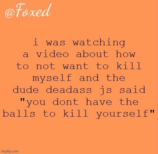 like bro is that a dare | i was watching a video about how to not want to kill myself and the dude deadass js said "you dont have the balls to kill yourself" | image tagged in foxed orange temp | made w/ Imgflip meme maker
