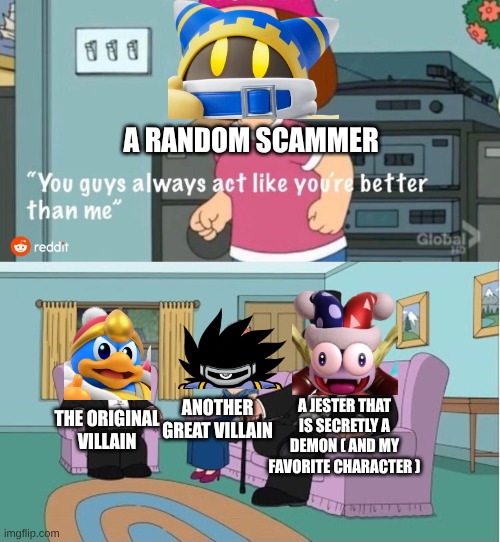 Kirby villains for some reason | A RANDOM SCAMMER; ANOTHER GREAT VILLAIN; A JESTER THAT IS SECRETLY A DEMON ( AND MY FAVORITE CHARACTER ); THE ORIGINAL VILLAIN | image tagged in you guys always act like you're better than me,kirby,marx | made w/ Imgflip meme maker