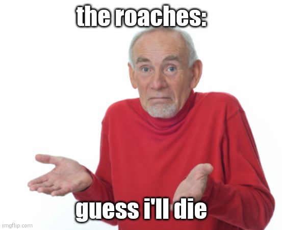 Guess I'll die  | the roaches: guess i'll die | image tagged in guess i'll die | made w/ Imgflip meme maker