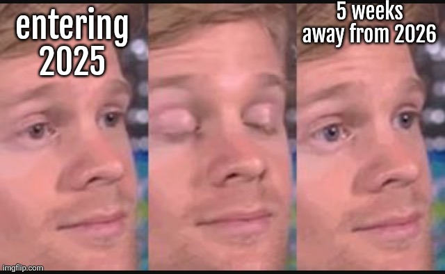 sorry for the corny meme I just wanted to emphasize on how fast this year felt | 5 weeks away from 2026; entering 2025 | image tagged in blinking guy | made w/ Imgflip meme maker