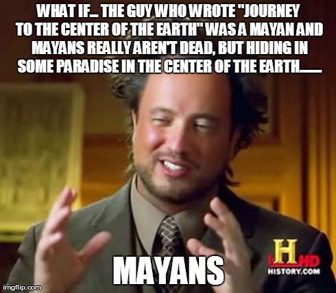 Ancient Aliens Meme | WHAT IF... THE GUY WHO WROTE "JOURNEY TO THE CENTER OF THE EARTH" WAS A MAYAN AND MAYANS REALLY AREN'T DEAD, BUT HIDING IN SOME PARADISE IN  | image tagged in memes,ancient aliens | made w/ Imgflip meme maker