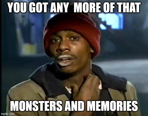 Y'all Got Any More Of That Meme | YOU GOT ANY  MORE OF THAT; MONSTERS AND MEMORIES | image tagged in memes,y'all got any more of that | made w/ Imgflip meme maker