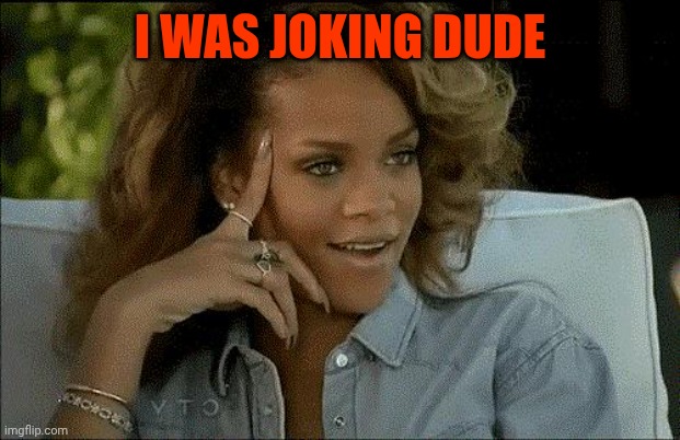 Rihanna arrecha la marica | I WAS JOKING DUDE | image tagged in rihanna arrecha la marica | made w/ Imgflip meme maker