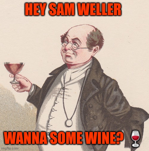 Samuel Pickwick | HEY SAM WELLER; WANNA SOME WINE? 🍷 | image tagged in samuel pickwick | made w/ Imgflip meme maker