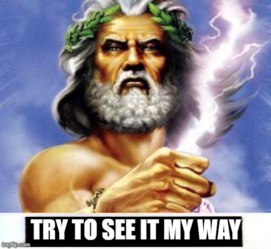 The Deity Speaks | TRY TO SEE IT MY WAY | image tagged in god,deity,zeus | made w/ Imgflip meme maker